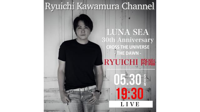 【5/30(日)19時30分〜】 「LUNA SEA 30th Anniversary CROSS THE UNIVERSE -THE DAWN- 終演後 RYUICHI降臨！」