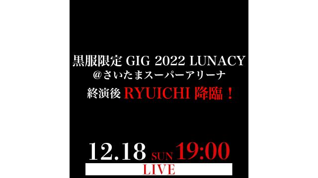 【放送時間変更のお知らせ /12/18(日)19:00〜】「LUNA SEA 黒服限定GIG 2022 LUNACY＠さいたまスーパーアリーナ」終演後RYUICHI降臨！放送決定！