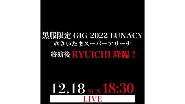 【放送時間変更のお知らせ /12/18(日)18:30〜】「LUNA SEA 黒服限定GIG 2022 LUNACY＠さいたまスーパーアリーナ」終演後RYUICHI降臨！放送決定！