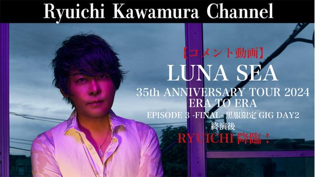 【コメント動画】 LUNA SEA 35th ANNIVERSARY TOUR 2024 ERA TO ERA EPISODE 3 -FINAL- 黒服限定GIG DAY2終演後　RYUICHI降臨