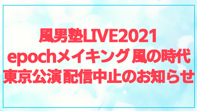 【配信中止のお知らせ】「風男塾LIVE 2021 epochメイキング 風の時代」東京公演 中止に関して