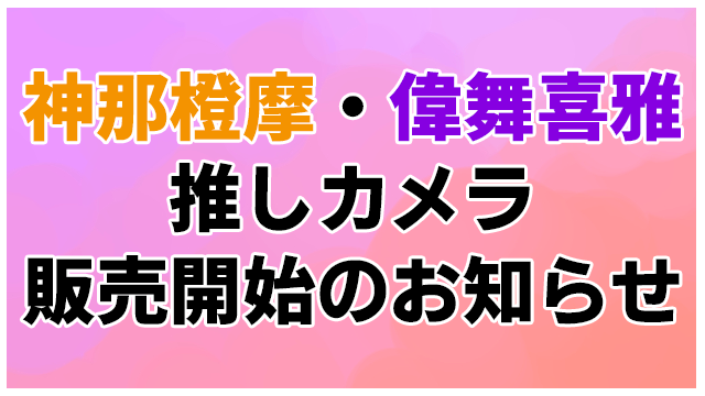 【神那橙摩・偉舞喜雅】推しカメラ販売開始のお知らせ
