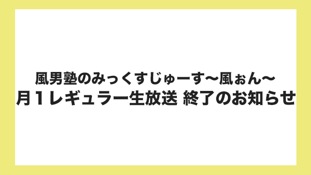 『風男塾のみっくすじゅーす〜風ぉん〜』月１レギュラー生放送終了のお知らせ