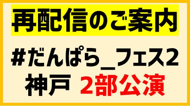 【再配信のご案内】#だんぱら_フェス2 神戸公演　2部公演