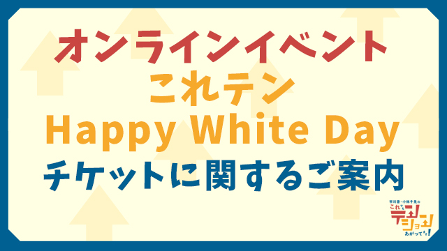 これテン Happy White Day 〜チケットに関するご案内〜