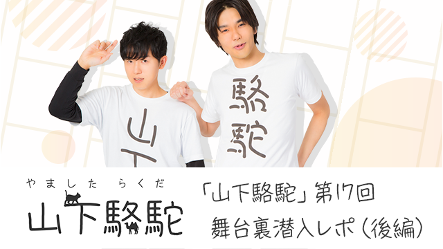 「山下駱駝」第17回舞台裏潜入レポ（後編）