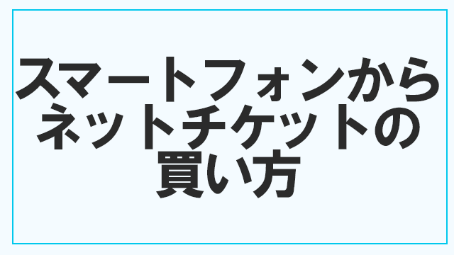 【スマートフォンから】ネットチケットの買い方