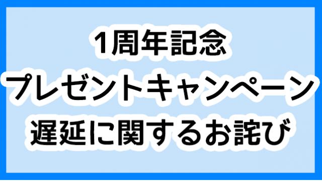 1周年記念プレゼントキャンペーンの遅延に関するお詫び