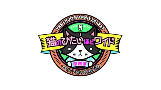 【猫ひたCH会員】イベント先行受付開始！「猫のひたいほどワイド 祝８周年感謝祭 ～イタズラ猫の絶対距離～」