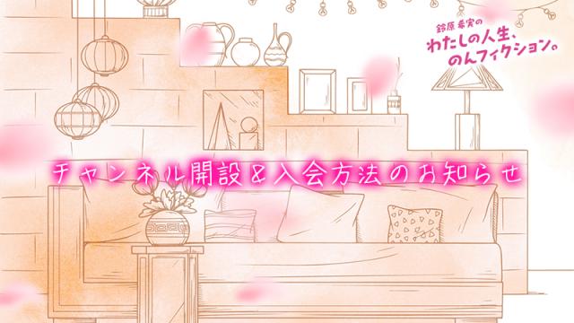 「鈴原希実のわたしの人生、のんフィクション。」チャンネル開設＆入会方法のお知らせ