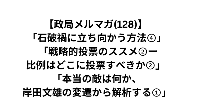 【政局メルマガ(128)】 「石破禍に立ち向かう方法④」 「戦略的投票のススメ②ー比例はどこに投票すべきか②」 「本当の敵は何か、岸田文雄の変遷から解析する①」2024/10/21