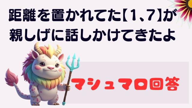 マシュマロ～向こうから距離を置いてきてた【1、7】が 親しげに話しかけてきたよ～