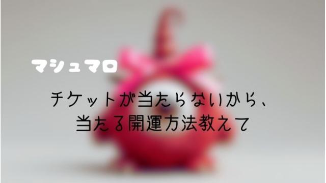 マシュマロ～チケットが当たらないから、当たる開運方法教えて～