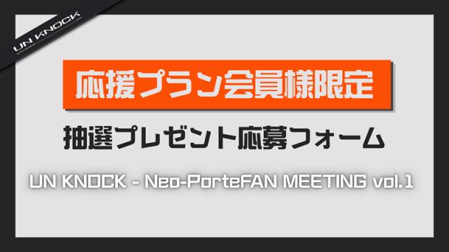 【応援プラン会員様限定】抽選プレゼント応募フォーム【UN KNOCK - Neo-PorteFAN MEETING vol.1】