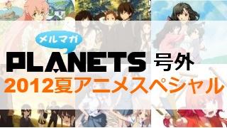 ☆メルマガPLANETS号外：121008☆　2012夏アニメクロスレビュー！