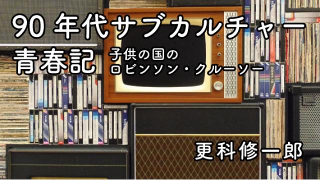 更科修一郎　90年代サブカルチャー青春記〜子供の国のロビンソン・クルーソー　第7回　高田馬場・その3【第4水曜配信】