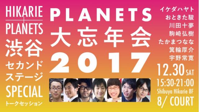 箕輪厚介さん&たかまつななさん出演決定！【12/30】Hikarie ＋PLANETS 渋谷セカンドステージSPECIAL「PLANETS大忘年会2017」（号外）