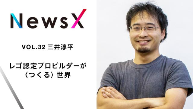 宇野常寛　NewsX vol.32 ゲスト：三井淳平 「レゴ認定プロビルダーが〈つくる〉世界」【毎週月曜配信】