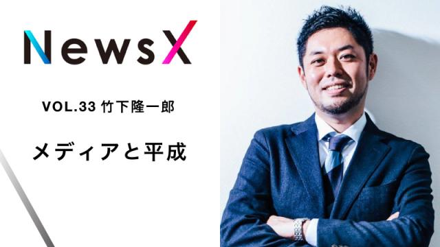 宇野常寛　NewsX vol.33 ゲスト：竹下隆一郎「メディアと平成」【毎週月曜配信】