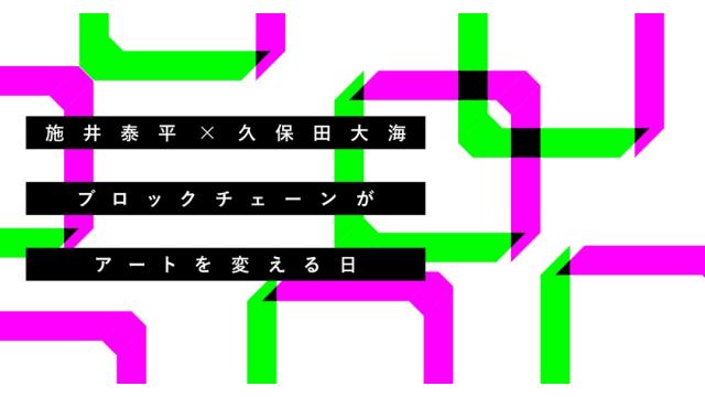 【特別対談】ブロックチェーンがアートを変える日（前編）｜施井泰平×久保田大海