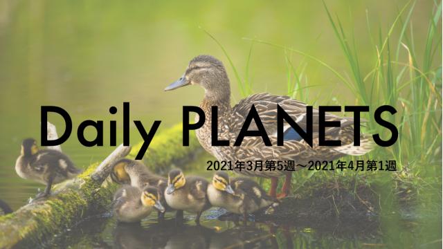 Daily PLANETS 2021年３月第５週～４月第１週のハイライト