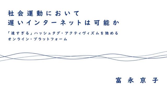 社会運動において遅いインターネットは可能か :「速すぎる」ハッシュタグ・アクティヴィズムを弛めるオンライン・プラットフォーム｜富永京子