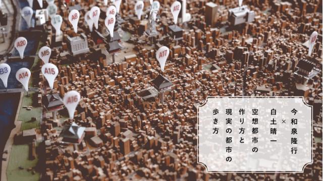 空想都市の作り方と現実の都市の歩き方｜今和泉隆行×白土晴一
