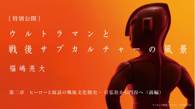［特別無料公開］『ウルトラマンと戦後サブカルチャーの風景』第二章　ヒーローと寓話の戦後文化簡史―宣弘社から円谷へ（前編）｜福嶋亮大