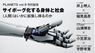 サイボーグ化する身体と社会――〈人間〉はいかに拡張し得るのか（後編）／井上明人×稲見昌彦×山浦博志×小笠原治×宇野常寛 ☆ ほぼ日刊惑星開発委員会 vol.347 ☆