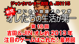 第16回 吉田＆JIN オレ的2013年注目のゲームはこれだ！最終回