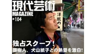 本誌独占！劔樹人、犬山紙子との熱愛を激白！男の墓場プロ、センターの禁じられた恋！現代芸術マガジン#104
