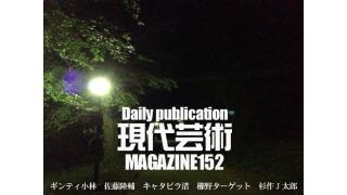 ついに日刊スタート！/日刊化記念反省会！一周年を迎えて去来する、この敗北感……ホロ苦！現代芸術マガジン反省対談【前編】【後編】一挙掲載！ギンティ小林×杉作Ｊ太郎/鞆の津ミュージアム/戦場カメラマンは、撮影する被写体が危険にさらされているときに“助けるべき”なのか、“撮影するべき”なのか悩むと言うが……/猫と松陰神社「辰屋」/王貞治756号本塁打達成の頃、父親が怒った！/毎日22時に届く読むだけでセンスがよくなり気分が和らぐ精神力増強マガジン/杉作Ｊ太郎責任編集/現代芸術マガジン#152