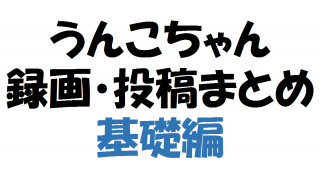 新エンコード対応版 うんこちゃん生放送録画 投稿 まとめ 基礎編 ネクトンのブロマガ ブロマガ