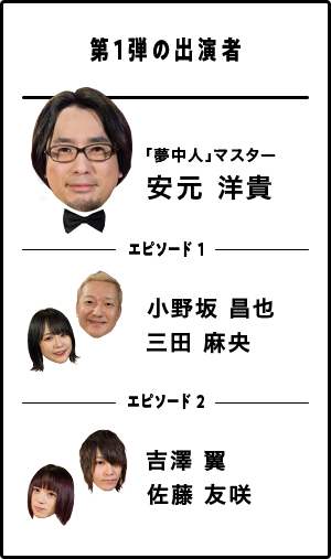 第1弾の出演者 「夢中人」マスター 安元 洋貴 エピソード 1 小野坂 昌也 三田 麻央 エピソード 2 吉澤 翼 佐藤 友咲